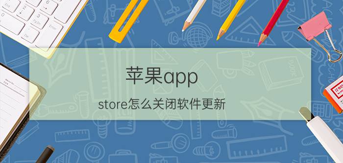 苹果app store怎么关闭软件更新 App Store右上角更新提示怎么取消？